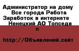 Администратор на дому  - Все города Работа » Заработок в интернете   . Ненецкий АО,Топседа п.